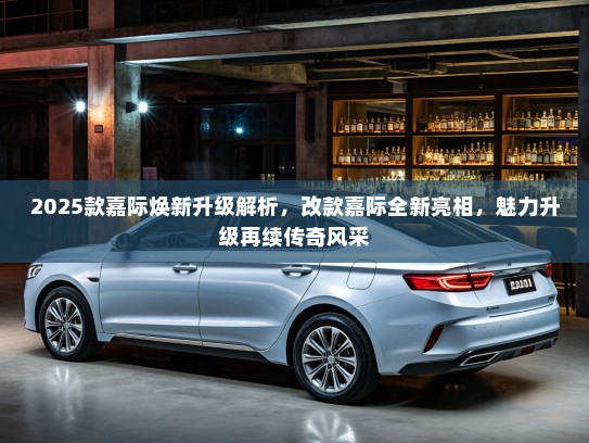 2025款嘉际焕新升级解析，改款嘉际全新亮相，魅力升级再续传奇风采