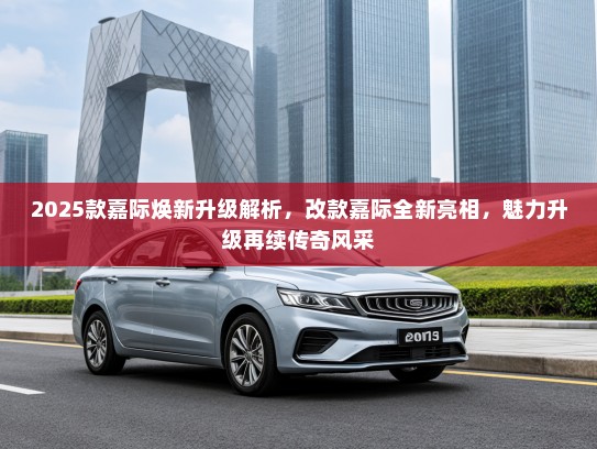 2025款嘉际焕新升级解析，改款嘉际全新亮相，魅力升级再续传奇风采