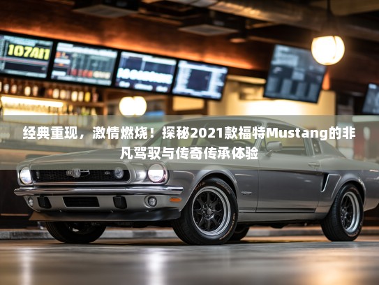 经典重现，激情燃烧！探秘2021款福特Mustang的非凡驾驭与传奇传承体验