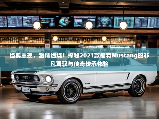 经典重现，激情燃烧！探秘2021款福特Mustang的非凡驾驭与传奇传承体验