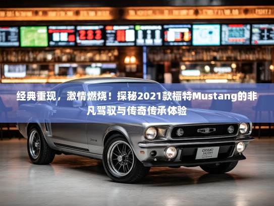 经典重现，激情燃烧！探秘2021款福特Mustang的非凡驾驭与传奇传承体验