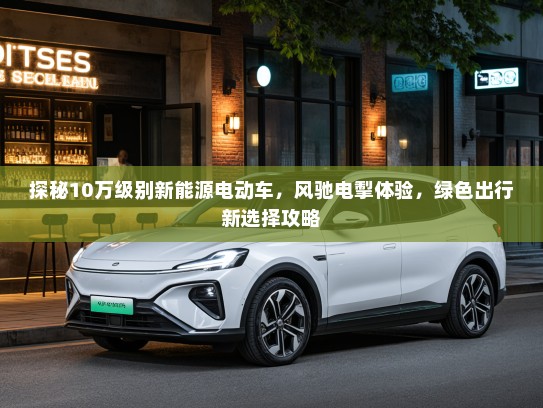 探秘10万级别新能源电动车，风驰电掣体验，绿色出行新选择攻略