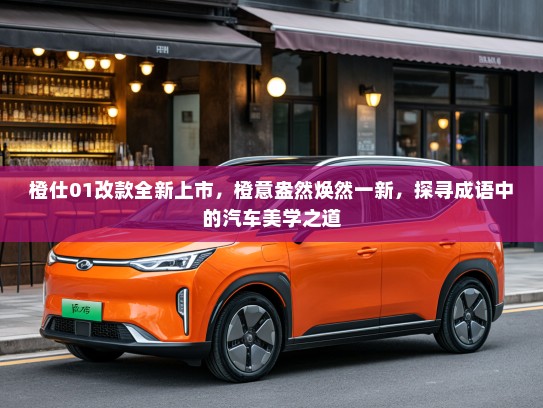 橙仕01改款全新上市，橙意盎然焕然一新，探寻成语中的汽车美学之道
