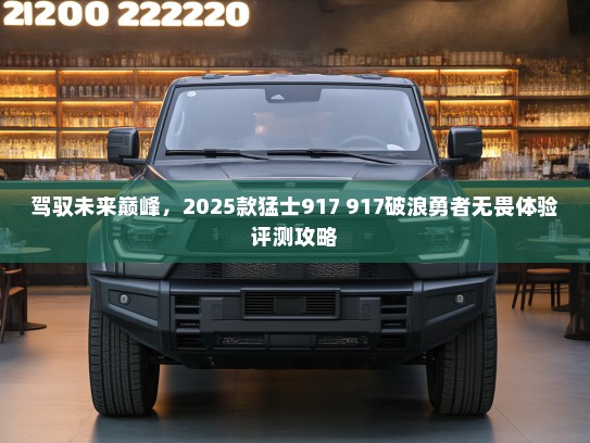 驾驭未来巅峰，2025款猛士917 917破浪勇者无畏体验评测攻略