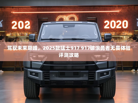 驾驭未来巅峰，2025款猛士917 917破浪勇者无畏体验评测攻略