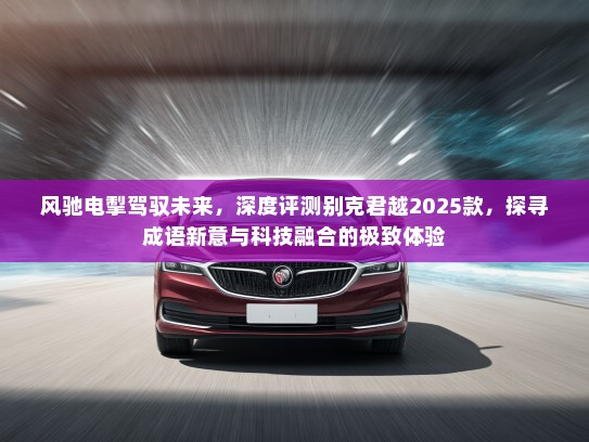 风驰电掣驾驭未来，深度评测别克君越2025款，探寻成语新意与科技融合的极致体验