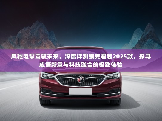 风驰电掣驾驭未来，深度评测别克君越2025款，探寻成语新意与科技融合的极致体验