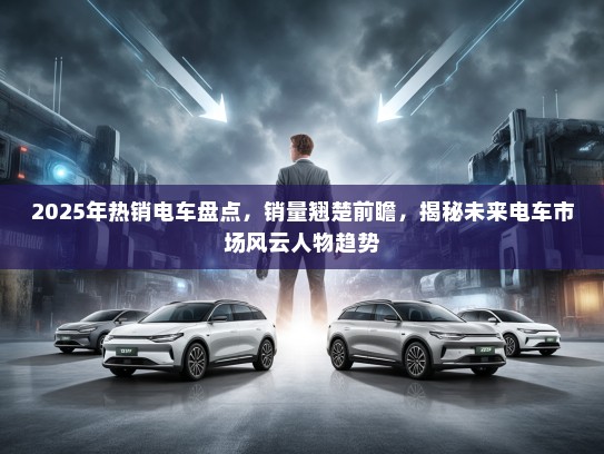 2025年热销电车盘点，销量翘楚前瞻，揭秘未来电车市场风云人物趋势