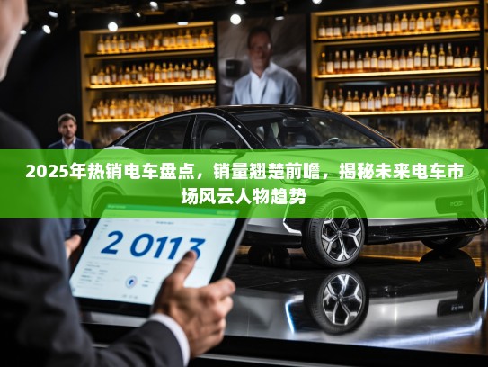 2025年热销电车盘点，销量翘楚前瞻，揭秘未来电车市场风云人物趋势