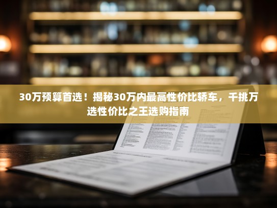 30万预算首选！揭秘30万内最高性价比轿车，千挑万选性价比之王选购指南