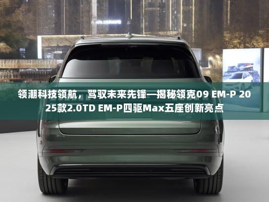 领潮科技领航，驾驭未来先锋—揭秘领克09 EM-P 2025款2.0TD EM-P四驱Max五座创新亮点