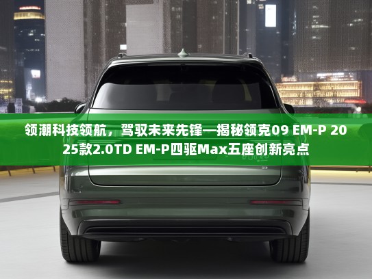 领潮科技领航，驾驭未来先锋—揭秘领克09 EM-P 2025款2.0TD EM-P四驱Max五座创新亮点