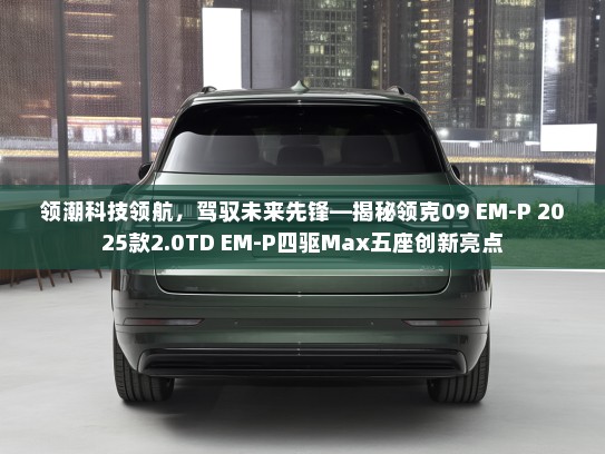 领潮科技领航，驾驭未来先锋—揭秘领克09 EM-P 2025款2.0TD EM-P四驱Max五座创新亮点