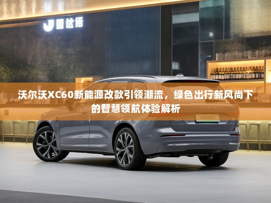 沃尔沃XC60新能源改款引领潮流，绿色出行新风尚下的智慧领航体验解析
