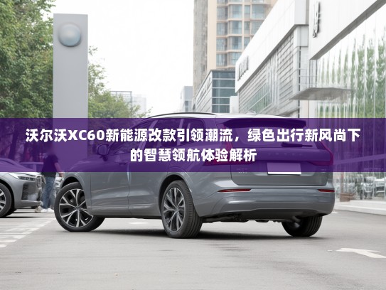 沃尔沃XC60新能源改款引领潮流，绿色出行新风尚下的智慧领航体验解析