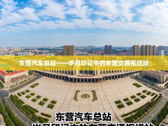 东营汽车总站——岁月印记中的东营交通枢纽站 东营汽车总站——岁月印记中的东营交通枢纽站