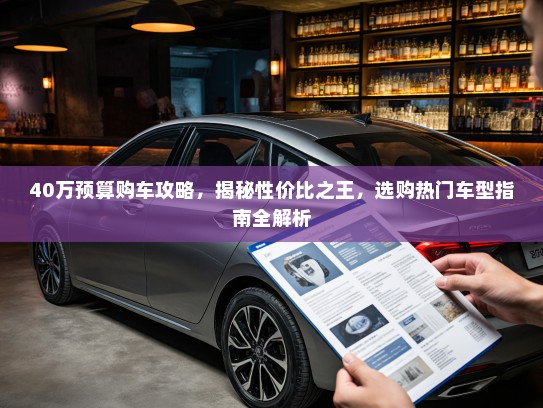 40万预算购车攻略，揭秘性价比之王，选购热门车型指南全解析