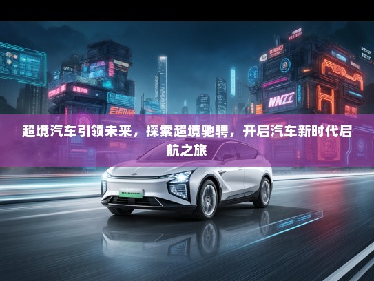 超境汽车引领未来，探索超境驰骋，开启汽车新时代启航之旅