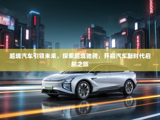 超境汽车引领未来，探索超境驰骋，开启汽车新时代启航之旅