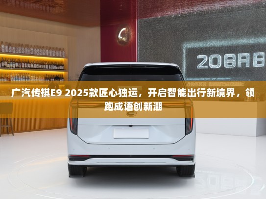 广汽传祺E9 2025款匠心独运，开启智能出行新境界，领跑成语创新潮