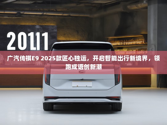 广汽传祺E9 2025款匠心独运，开启智能出行新境界，领跑成语创新潮