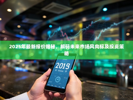 2025年最新报价揭秘，解码未来市场风向标及投资策略