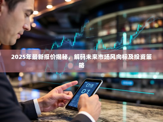 2025年最新报价揭秘，解码未来市场风向标及投资策略
