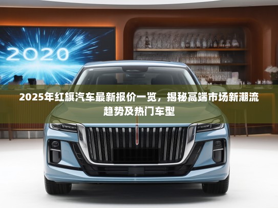 2025年红旗汽车最新报价一览，揭秘高端市场新潮流趋势及热门车型