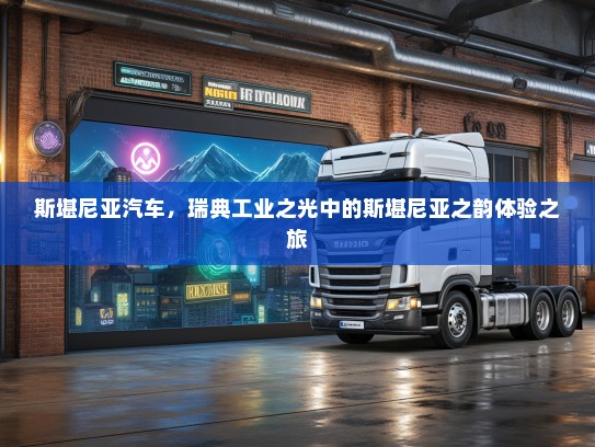 斯堪尼亚汽车，瑞典工业之光中的斯堪尼亚之韵体验之旅