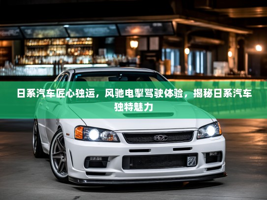 日系汽车匠心独运，风驰电掣驾驶体验，揭秘日系汽车独特魅力