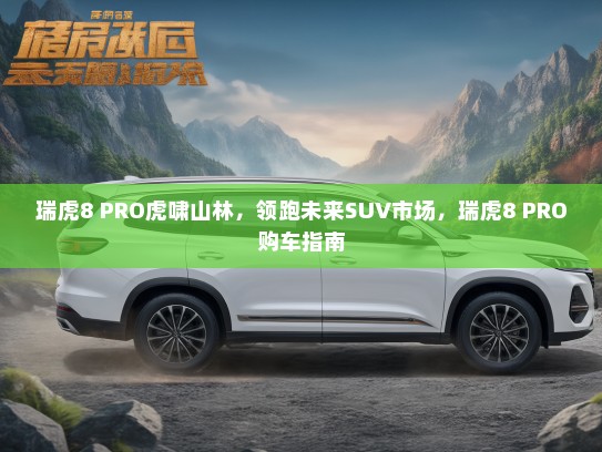 瑞虎8 PRO虎啸山林，领跑未来SUV市场，瑞虎8 PRO购车指南