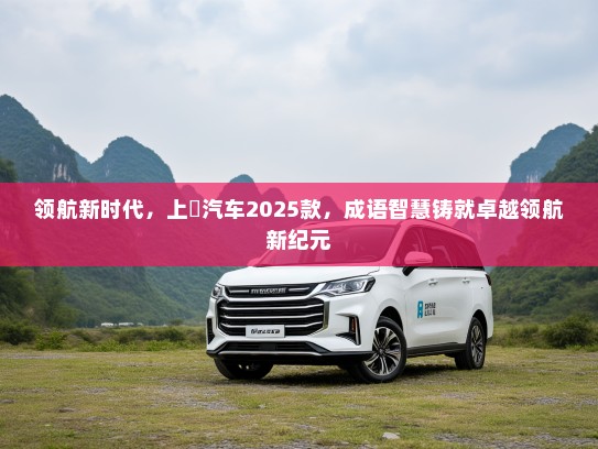 领航新时代，上喆汽车2025款，成语智慧铸就卓越领航新纪元