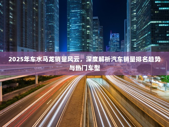 2025年车水马龙销量风云，深度解析汽车销量排名趋势与热门车型