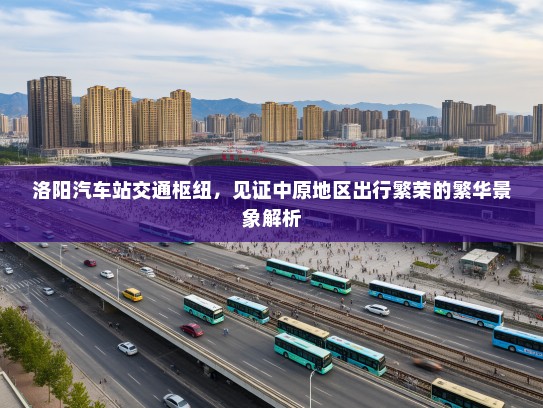 洛阳汽车站交通枢纽，见证中原地区出行繁荣的繁华景象解析