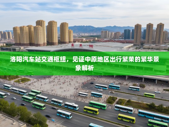 洛阳汽车站交通枢纽，见证中原地区出行繁荣的繁华景象解析