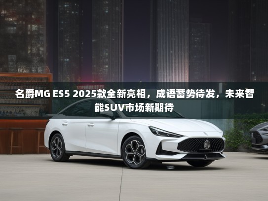 名爵MG ES5 2025款全新亮相，成语蓄势待发，未来智能SUV市场新期待