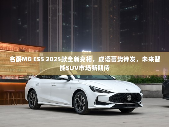 名爵MG ES5 2025款全新亮相，成语蓄势待发，未来智能SUV市场新期待