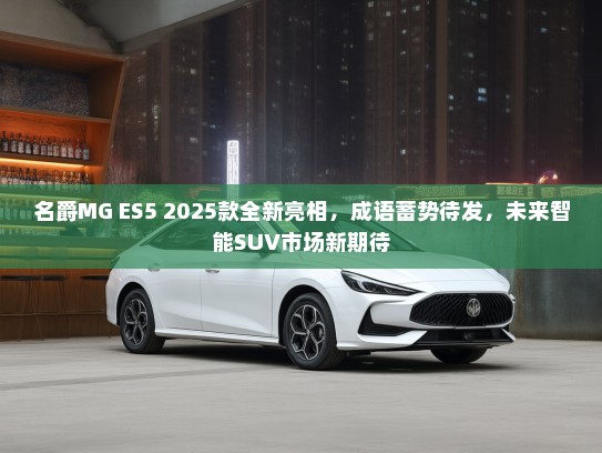 名爵MG ES5 2025款全新亮相，成语蓄势待发，未来智能SUV市场新期待