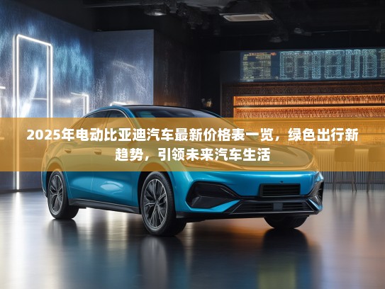 2025年电动比亚迪汽车最新价格表一览，绿色出行新趋势，引领未来汽车生活