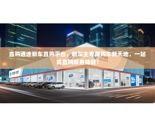 直购通途新车直购平台，新车主专属购车新天地，一站式直购服务体验！