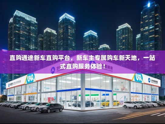 直购通途新车直购平台，新车主专属购车新天地，一站式直购服务体验！