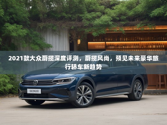 2021款大众蔚揽深度评测，蔚揽风尚，预见未来豪华旅行轿车新趋势