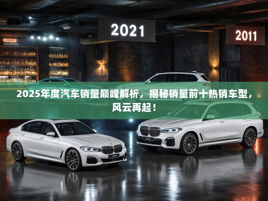 2025年度汽车销量巅峰解析，揭秘销量前十热销车型，风云再起！
