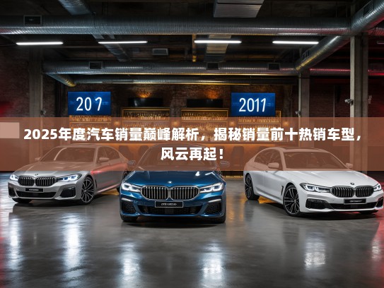 2025年度汽车销量巅峰解析，揭秘销量前十热销车型，风云再起！