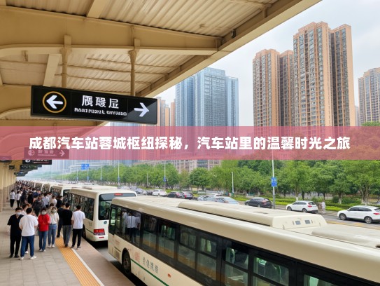 成都汽车站蓉城枢纽探秘，汽车站里的温馨时光之旅