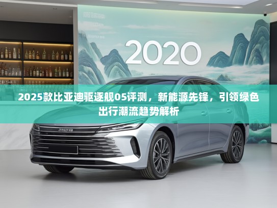 2025款比亚迪驱逐舰05评测，新能源先锋，引领绿色出行潮流趋势解析