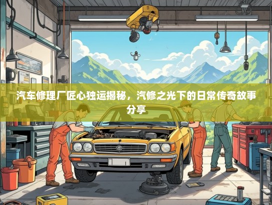 汽车修理厂匠心独运揭秘，汽修之光下的日常传奇故事分享
