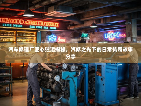 汽车修理厂匠心独运揭秘，汽修之光下的日常传奇故事分享