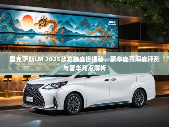 雷克萨斯LM 2025款龙腾盛世揭秘，豪华座驾深度评测与奢华亮点解析