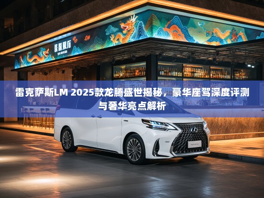 雷克萨斯LM 2025款龙腾盛世揭秘，豪华座驾深度评测与奢华亮点解析
